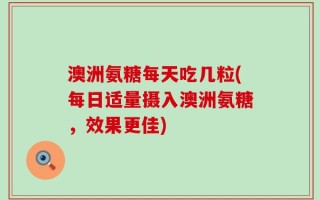 澳洲氨糖每天吃几粒(每日适量摄入澳洲氨糖，效果更佳)