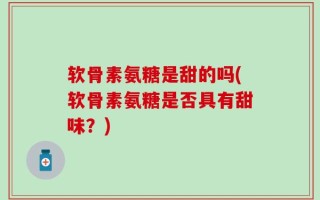 软骨素氨糖是甜的吗(软骨素氨糖是否具有甜味？)