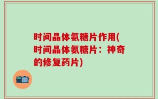时间晶体氨糖片作用(时间晶体氨糖片：神奇的修复药片)