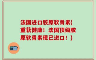 法国进口胶原软骨素(重获健康！法国顶级胶原软骨素现已进口！)