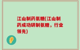 江山制药氨糖(江山制药成功研制氨糖，行业领先)