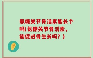 氨糖关节骨活素能长个吗(氨糖关节骨活素，能促进骨生长吗？)