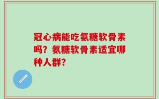 冠心病能吃氨糖软骨素吗？氨糖软骨素适宜哪种人群？