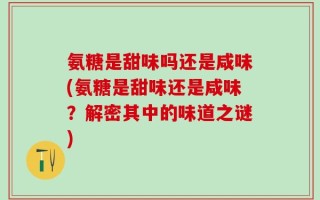氨糖是甜味吗还是咸味(氨糖是甜味还是咸味？解密其中的味道之谜)
