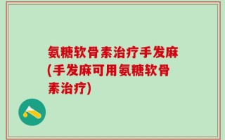 氨糖软骨素治疗手发麻(手发麻可用氨糖软骨素治疗)