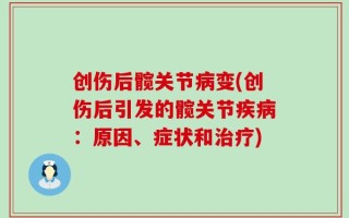 创伤后髋关节病变(创伤后引发的髋关节疾病：原因、症状和治疗)