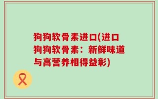 狗狗软骨素进口(进口狗狗软骨素：新鲜味道与高营养相得益彰)