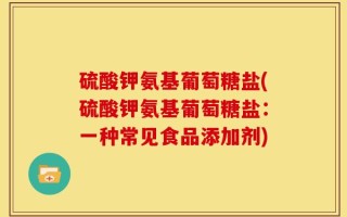 硫酸钾氨基葡萄糖盐(硫酸钾氨基葡萄糖盐：一种常见食品添加剂)