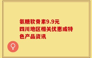 氨糖软骨素9.9元 四川地区相关优惠或特色产品资讯
