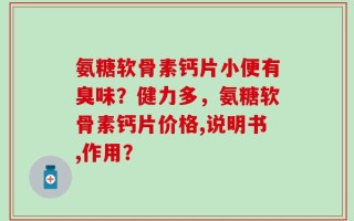 氨糖软骨素钙片小便有臭味？健力多，氨糖软骨素钙片价格,说明书,作用？