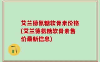 艾兰德氨糖软骨素价格(艾兰德氨糖软骨素售价最新信息)