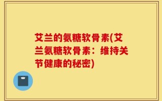 艾兰的氨糖软骨素(艾兰氨糖软骨素：维持关节健康的秘密)