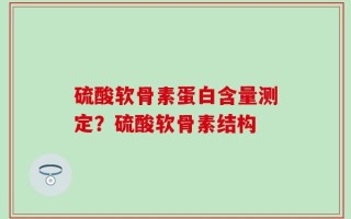 硫酸软骨素蛋白含量测定？硫酸软骨素结构