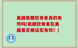 美国氨糖软骨素真的有效吗(氨糖软骨素在美国是否被证实有效？)