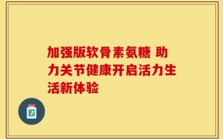 加强版软骨素氨糖 助力关节健康开启活力生活新体验