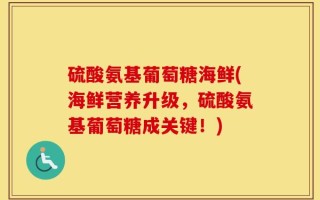 硫酸氨基葡萄糖海鲜(海鲜营养升级，硫酸氨基葡萄糖成关键！)