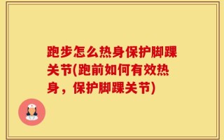 跑步怎么热身保护脚踝关节(跑前如何有效热身，保护脚踝关节)