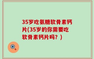 35岁吃氨糖软骨素钙片(35岁的你需要吃软骨素钙片吗？)
