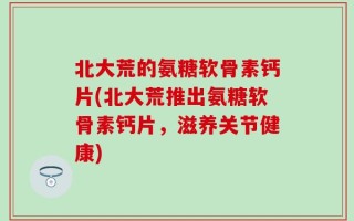 北大荒的氨糖软骨素钙片(北大荒推出氨糖软骨素钙片，滋养关节健康)