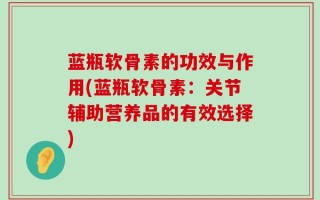 蓝瓶软骨素的功效与作用(蓝瓶软骨素：关节辅助营养品的有效选择)