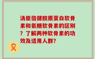 汤臣倍健胶原蛋白软骨素和氨糖软骨素的区别？了解两种软骨素的功效及适用人群？