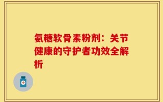 氨糖软骨素粉剂：关节健康的守护者功效全解析
