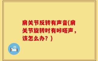 肩关节反转有声音(肩关节旋转时有咔嗒声，该怎么办？)