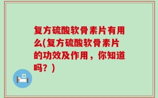 复方硫酸软骨素片有用么(复方硫酸软骨素片的功效及作用，你知道吗？)
