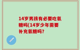 14岁男孩有必要吃氨糖吗(14岁少年需要补充氨糖吗？
