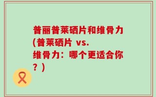 普丽普莱硒片和维骨力(普莱硒片 vs. 维骨力：哪个更适合你？)