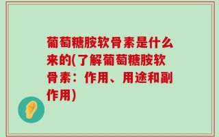 葡萄糖胺软骨素是什么来的(了解葡萄糖胺软骨素：作用、用途和副作用)