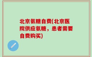 北京氨糖自费(北京医院供应氨糖，患者需要自费购买)