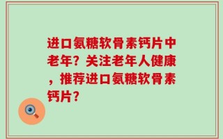 进口氨糖软骨素钙片中老年？关注老年人健康，推荐进口氨糖软骨素钙片？