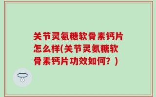 关节灵氨糖软骨素钙片怎么样(关节灵氨糖软骨素钙片功效如何？)