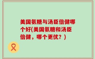 美国氨糖与汤臣倍健哪个好(美国氨糖和汤臣倍健，哪个更优？)