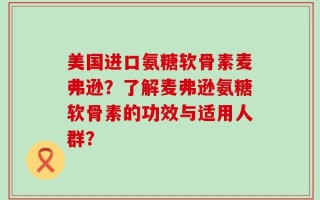 美国进口氨糖软骨素麦弗逊？了解麦弗逊氨糖软骨素的功效与适用人群？