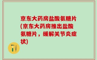 京东大药房盐酸氨糖片(京东大药房推出盐酸氨糖片，缓解关节炎症状)