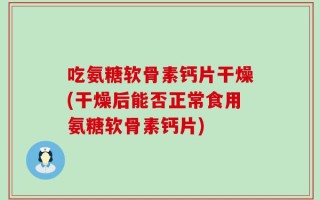 吃氨糖软骨素钙片干燥(干燥后能否正常食用氨糖软骨素钙片)