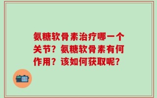 氨糖软骨素治疗哪一个关节？氨糖软骨素有何作用？该如何获取呢？