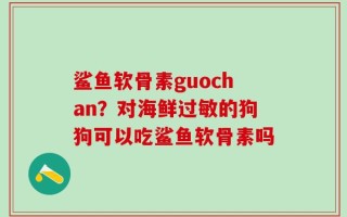 鲨鱼软骨素guochan？对海鲜过敏的狗狗可以吃鲨鱼软骨素吗