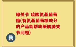 膝关节 硫酸氨基葡萄糖(有氨基葡萄糖成分的产品能帮助缓解膝关节问题)