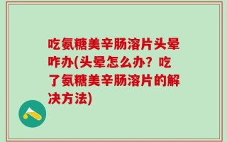 吃氨糖美辛肠溶片头晕咋办(头晕怎么办？吃了氨糖美辛肠溶片的解决方法)
