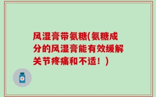 风湿膏带氨糖(氨糖成分的风湿膏能有效缓解关节疼痛和不适！)