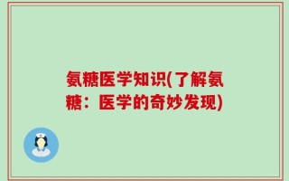 氨糖医学知识(了解氨糖：医学的奇妙发现)