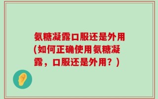 氨糖凝露口服还是外用(如何正确使用氨糖凝露，口服还是外用？)