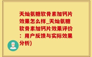 天灿氨糖软骨素加钙片效果怎么样_天灿氨糖软骨素加钙片效果评价：用户反馈与实际效果分析)