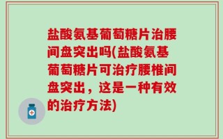 盐酸氨基葡萄糖片治腰间盘突出吗(盐酸氨基葡萄糖片可治疗腰椎间盘突出，这是一种有效的治疗方法)