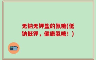 无钠无钾盐的氨糖(低钠低钾，健康氨糖！)