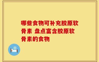 哪些食物可补充胶原软骨素 盘点富含胶原软骨素的食物