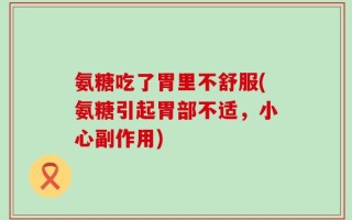氨糖吃了胃里不舒服(氨糖引起胃部不适，小心副作用)